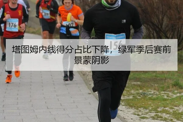 塔图姆内线得分占比下降，绿军季后赛前景蒙阴影