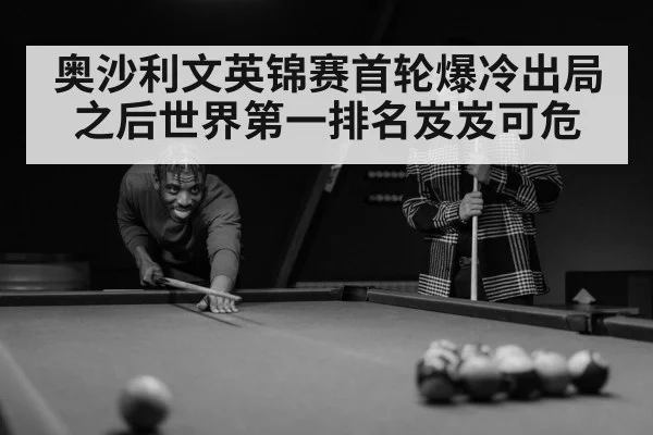 奥沙利文英锦赛首轮爆冷出局之后世界第一排名岌岌可危