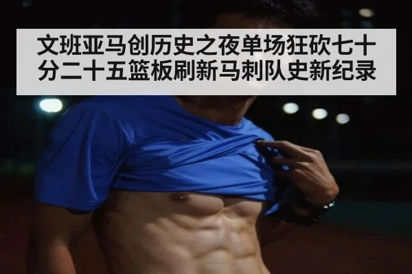 文班亚马创历史之夜单场狂砍七十分二十五篮板刷新马刺队史新纪录
