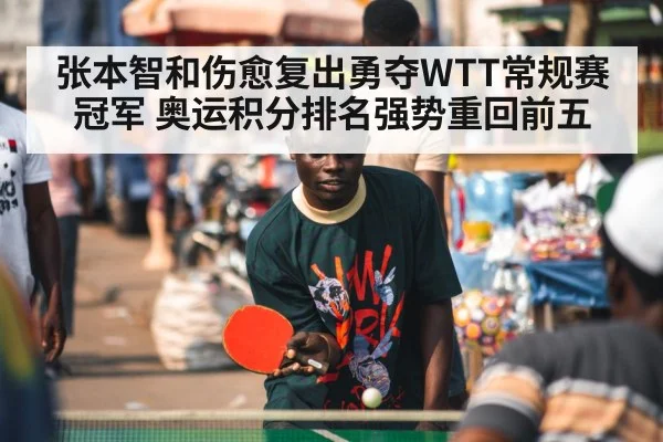 张本智和伤愈复出勇夺WTT常规赛冠军 奥运积分排名强势重回前五
