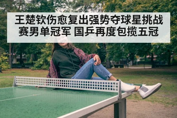 王楚钦伤愈复出强势夺球星挑战赛男单冠军 国乒再度包揽五冠