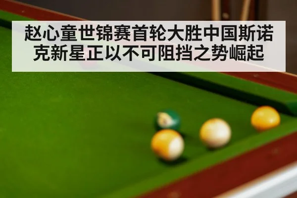 赵心童世锦赛首轮大胜中国斯诺克新星正以不可阻挡之势崛起