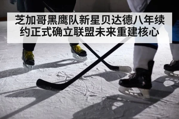 芝加哥黑鹰队新星贝达德八年续约正式确立联盟未来重建核心