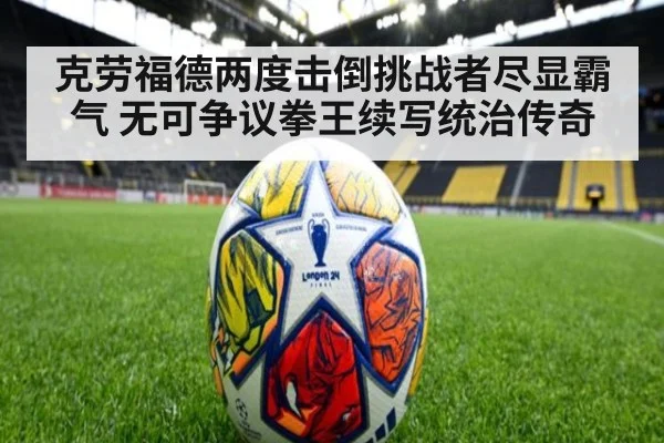 克劳福德两度击倒挑战者尽显霸气 无可争议拳王续写统治传奇